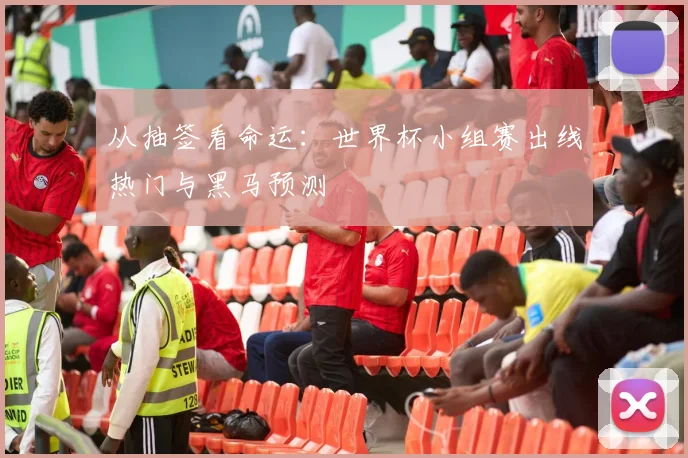 从抽签看命运：世界杯小组赛出线热门与黑马预测