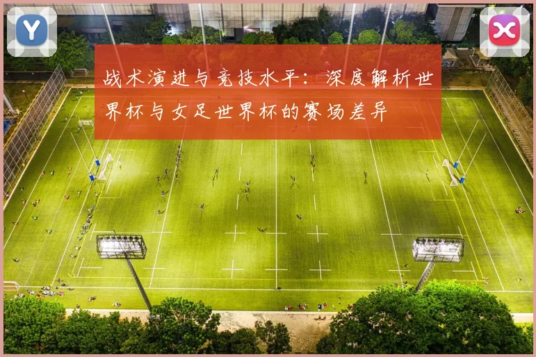 战术演进与竞技水平：深度解析世界杯与女足世界杯的赛场差异