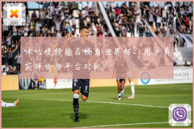 咪咕视频能否畅看世界杯？用户真实评价与平台对比