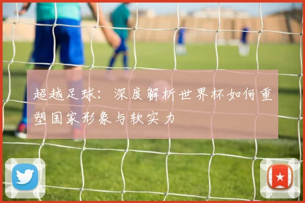 超越足球：深度解析世界杯如何重塑国家形象与软实力