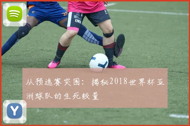从预选赛突围：揭秘2018世界杯亚洲球队的生死较量