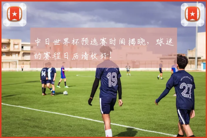中日世界杯预选赛时间揭晓,球迷的赛程日历请收好!