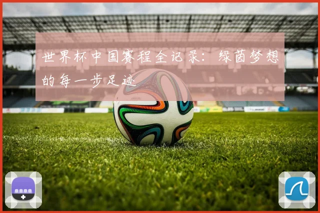 世界杯中国赛程全记录:绿茵梦想的每一步足迹