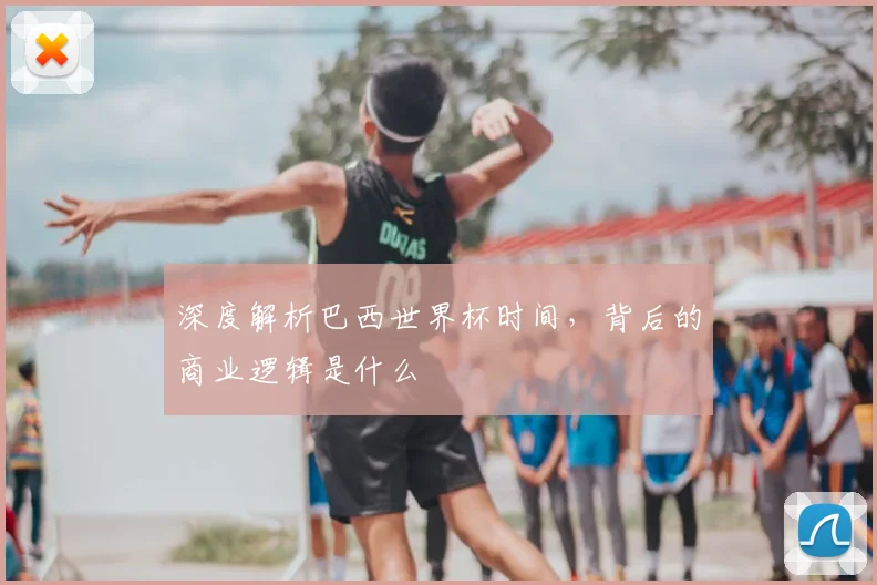 深度解析巴西世界杯时间,背后的商业逻辑是什么