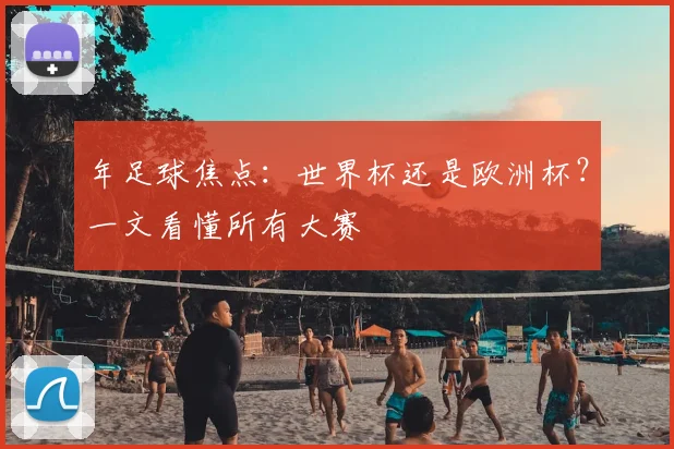 年足球焦点：世界杯还是欧洲杯？一文看懂所有大赛