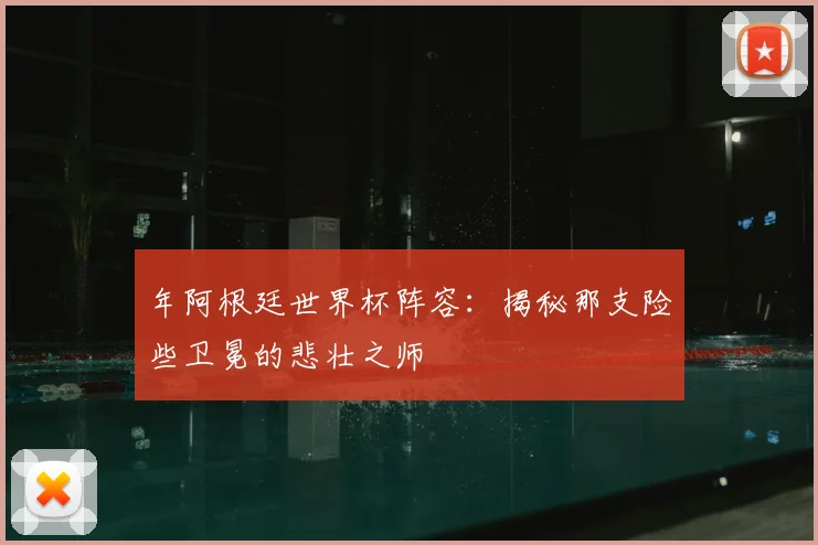 年阿根廷世界杯阵容：揭秘那支险些卫冕的悲壮之师