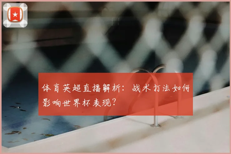 体育英超直播解析:战术打法如何影响世界杯表现?