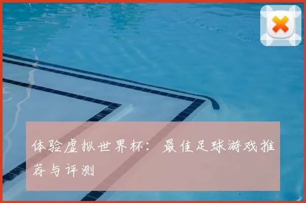 体验虚拟世界杯:最佳足球游戏推荐与评测