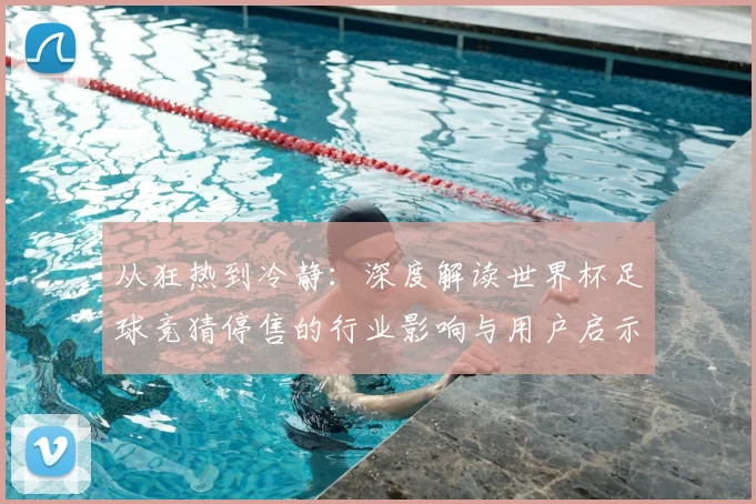 从狂热到冷静：深度解读世界杯足球竞猜停售的行业影响与用户启示