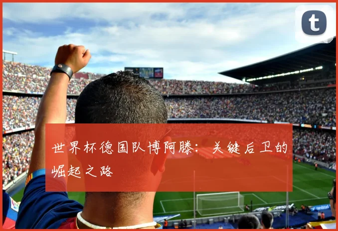 世界杯德国队博阿滕：关键后卫的崛起之路