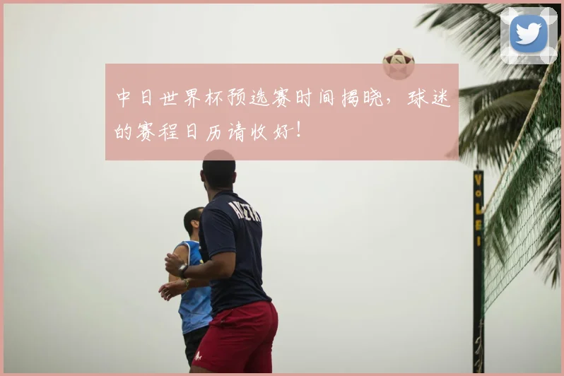 中日世界杯预选赛时间揭晓,球迷的赛程日历请收好!