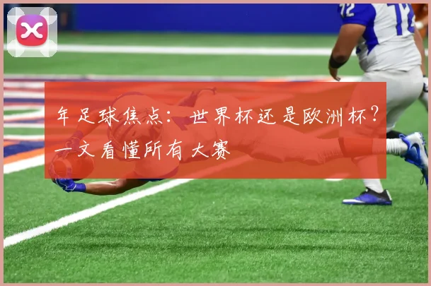 年足球焦点：世界杯还是欧洲杯？一文看懂所有大赛