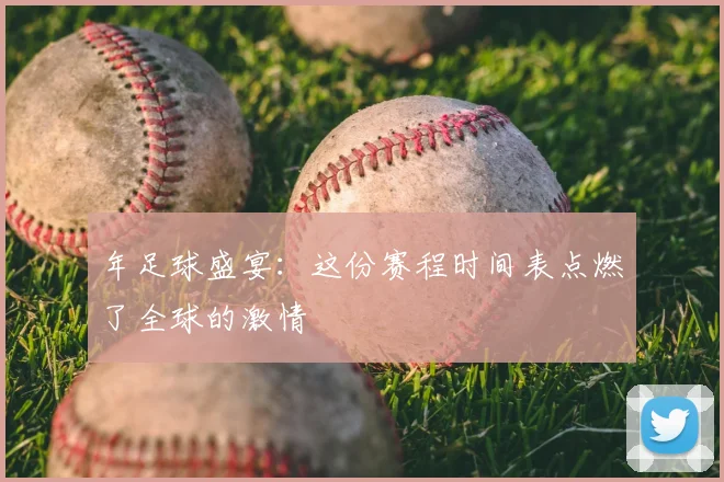 年足球盛宴：这份赛程时间表点燃了全球的激情