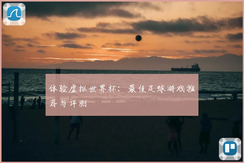 体验虚拟世界杯:最佳足球游戏推荐与评测