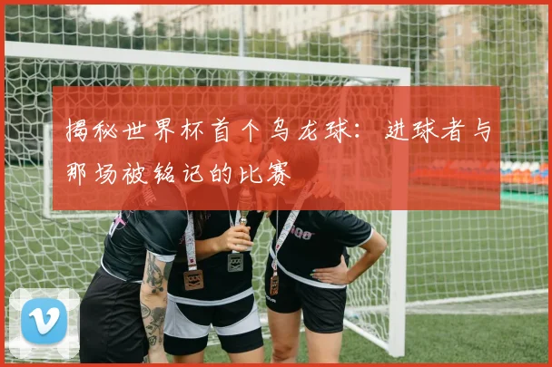 揭秘世界杯首个乌龙球:进球者与那场被铭记的比赛
