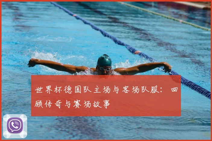 世界杯德国队主场与客场队服：回顾传奇与赛场故事