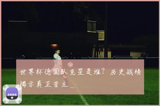 世界杯德国队克星是谁？历史战绩揭示真正苦主