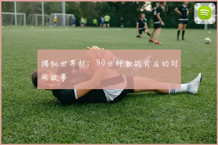 揭秘世界杯:90分钟激战背后的时间故事
