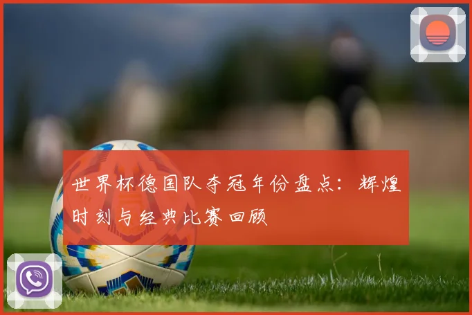 世界杯德国队夺冠年份盘点：辉煌时刻与经典比赛回顾