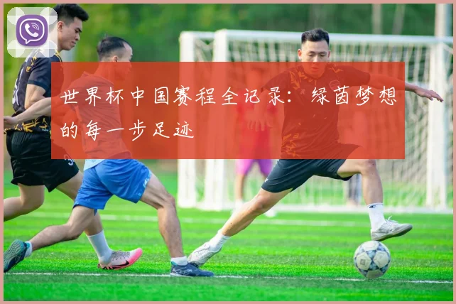 世界杯中国赛程全记录:绿茵梦想的每一步足迹