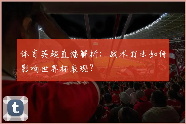 体育英超直播解析:战术打法如何影响世界杯表现?