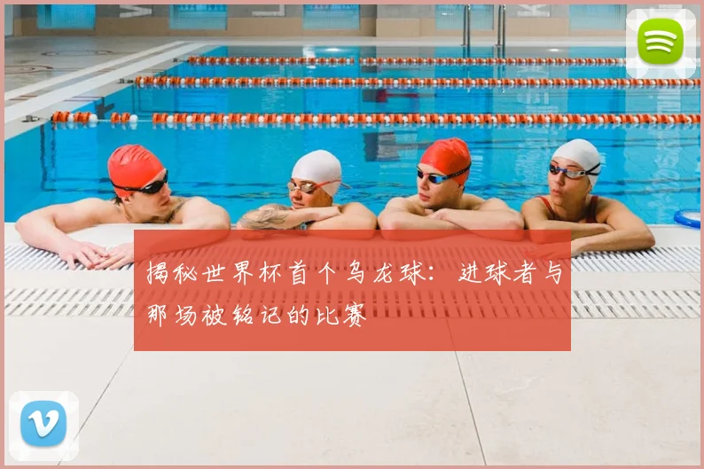 揭秘世界杯首个乌龙球:进球者与那场被铭记的比赛