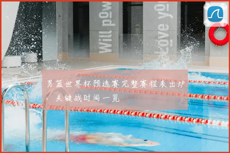 男篮世界杯预选赛完整赛程表出炉,关键战时间一览