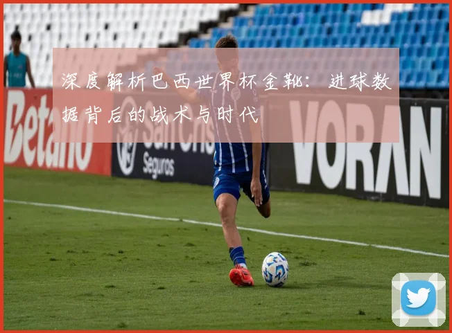 深度解析巴西世界杯金靴:进球数据背后的战术与时代
