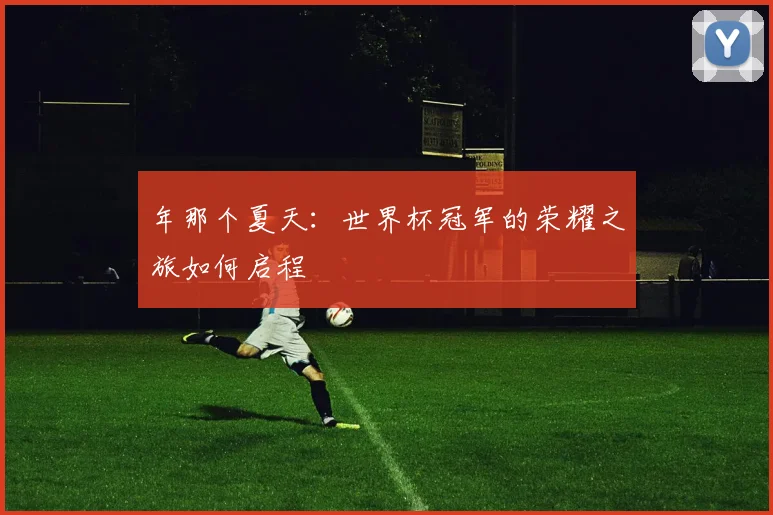 年那个夏天：世界杯冠军的荣耀之旅如何启程