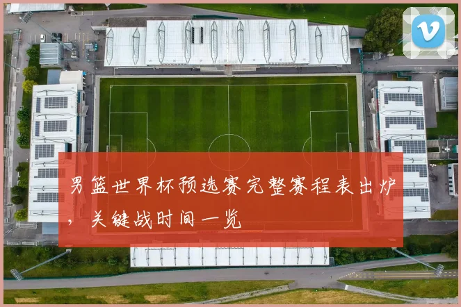 男篮世界杯预选赛完整赛程表出炉,关键战时间一览